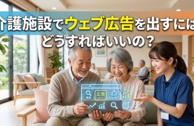 介護施設でウェブ広告を出すには、どうすればいいの？