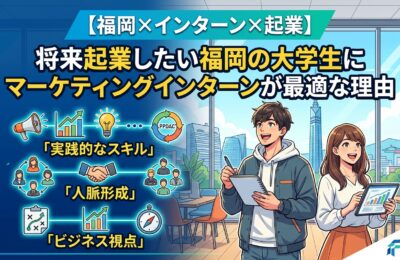 【福岡×インターン×起業】将来起業したい福岡の大学生にマーケティングインターンが最適な理由