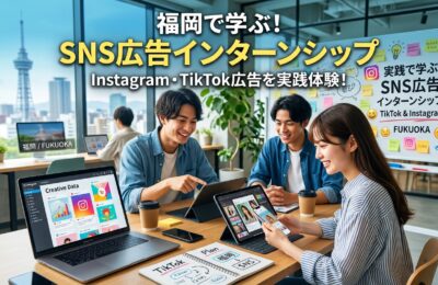 【福岡×インターン×SNS広告】Instagram・TikTok広告を実践で学べる福岡のインターンシップ