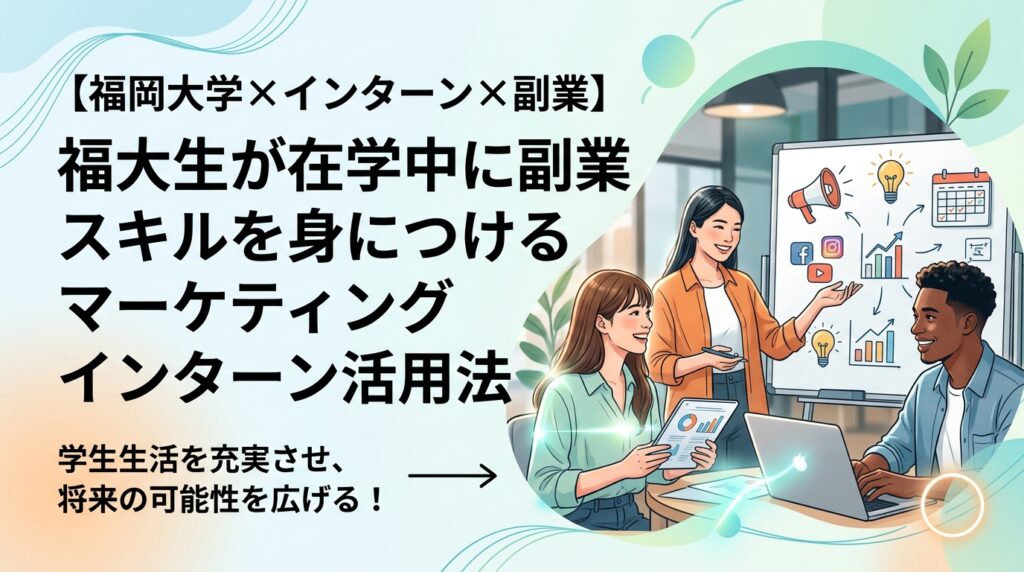 【福岡大学×インターン×副業】福大生が在学中に副業スキルを身につけるマーケティングインターン活用法