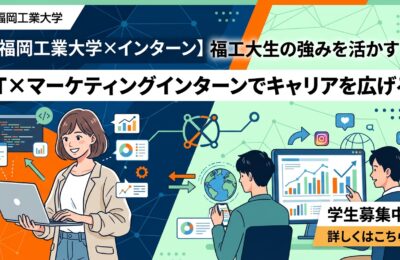 【福岡工業大学×インターン】福工大生の強みを活かす！IT×マーケティングインターンでキャリアを広げる