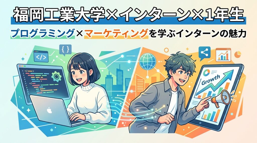 【福岡工業大学×インターン×1年生】福岡工業大学1年生がプログラミング×マーケティングを学ぶインターンの魅力