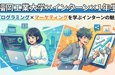 【福岡工業大学×インターン×1年生】福岡工業大学1年生がプログラミング×マーケティングを学ぶインターンの魅力