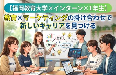 【福岡教育大学×インターン×1年生】福岡教育大学1年生が教育×マーケティングの掛け合わせで新しいキャリアを見つける