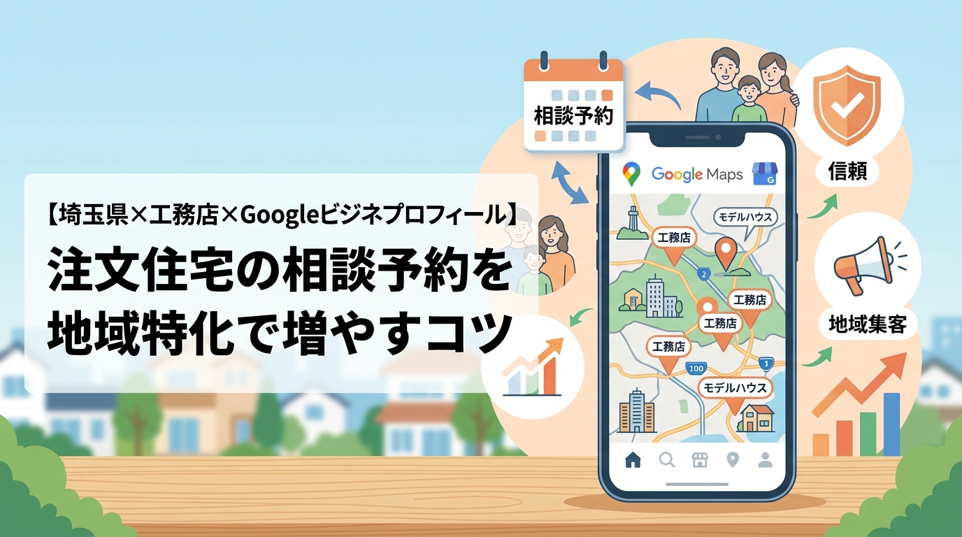 【埼玉県×工務店×Googleビジネスプロフィール】注文住宅の相談予約を地域特化で増やすコツ