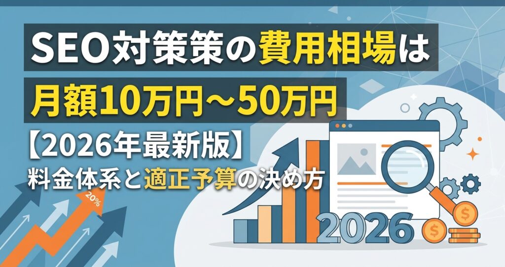 SEO対策の費用相場は月額10万円〜50万円【2026年最新版】料金体系と適正予算の決め方