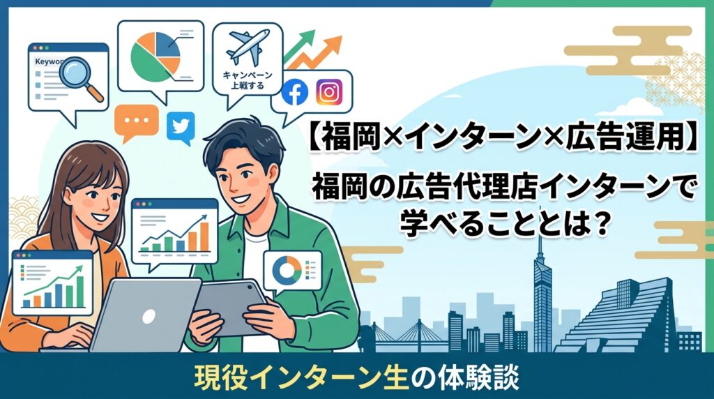 【福岡×インターン×広告運用】福岡の広告代理店インターンで学べることとは？現役インターン生の体験談
