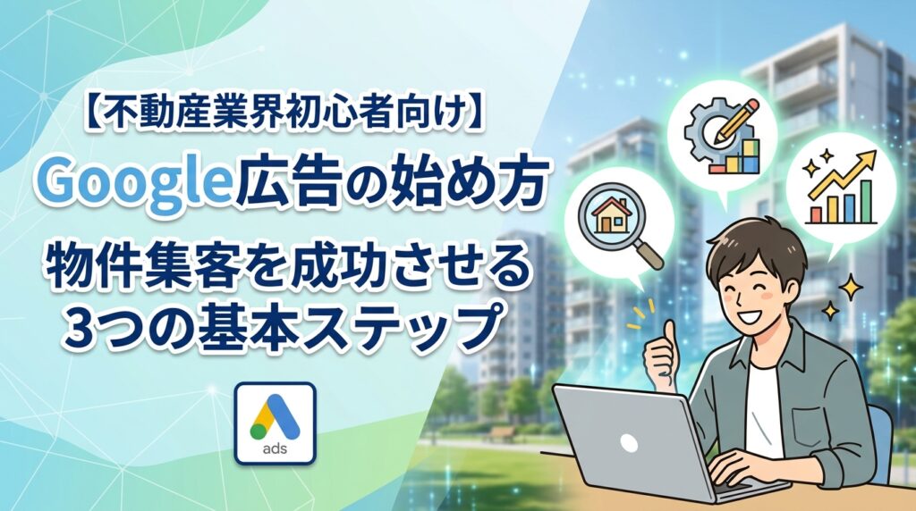 【不動産業界初心者向け】Google広告の始め方｜物件集客を成功させる3つの基本ステップ