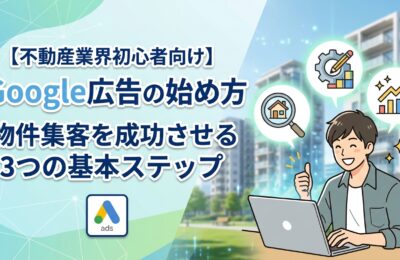 【不動産業界初心者向け】Google広告の始め方｜物件集客を成功させる3つの基本ステップ