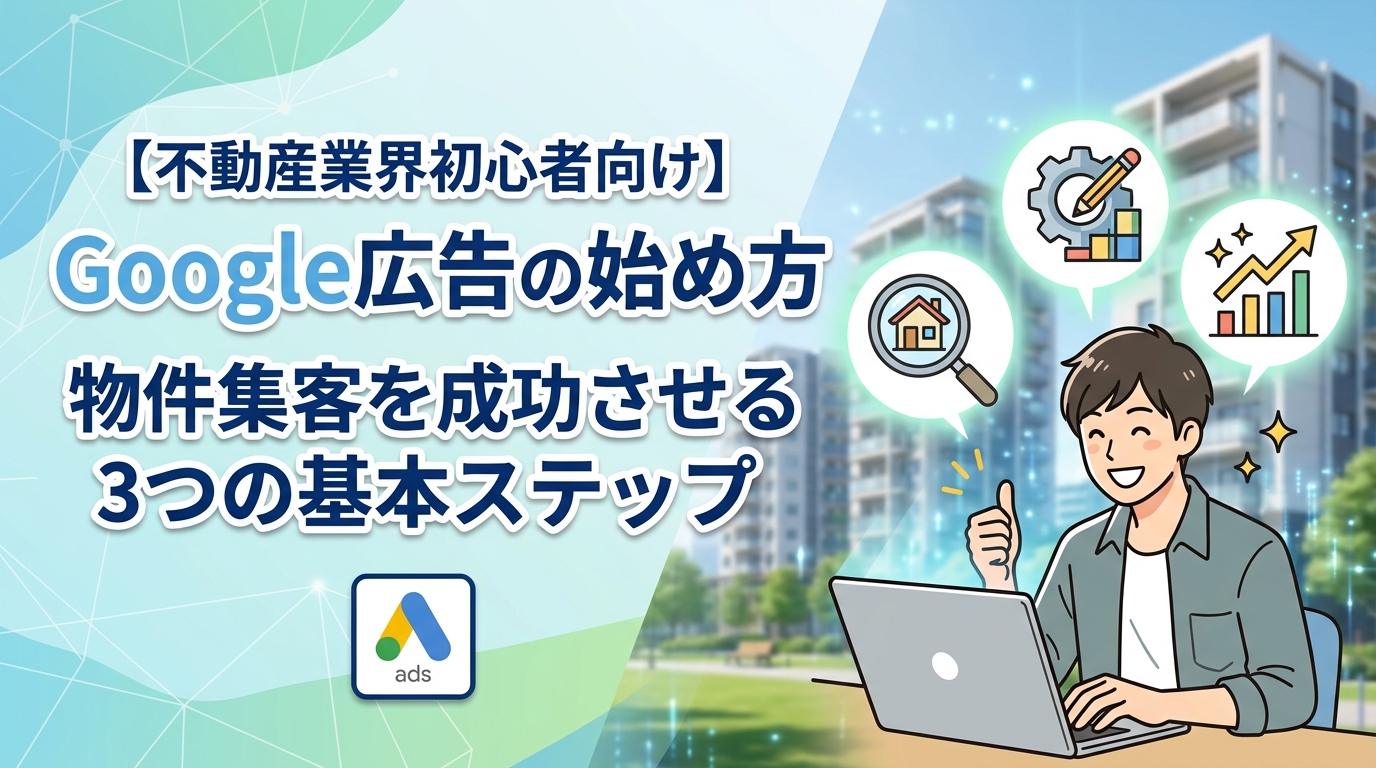 【不動産業界初心者向け】Google広告の始め方｜物件集客を成功させる3つの基本ステップ