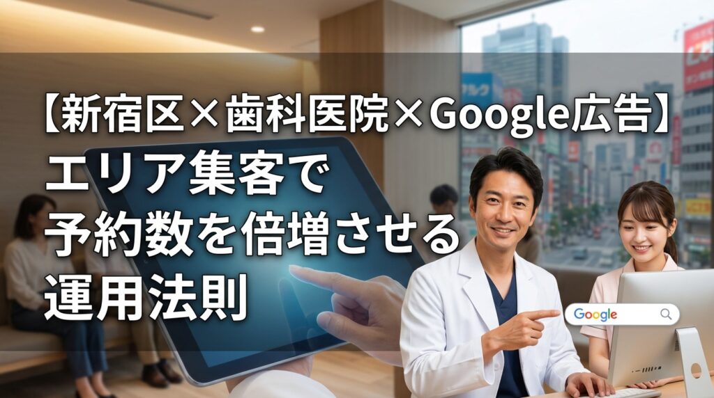 【新宿区×歯科医院×Google広告】エリア集客で予約数を倍増させる運用法則