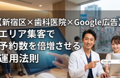 【新宿区×歯科医院×Google広告】エリア集客で予約数を倍増させる運用法則