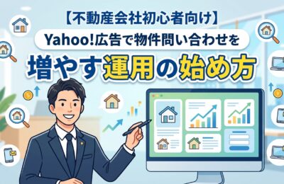 【不動産会社初心者向け】Yahoo!広告で物件問い合わせを増やす運用の始め方