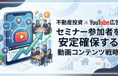 【不動産投資×YouTube広告】セミナー参加者を安定確保する動画コンテンツ戦略