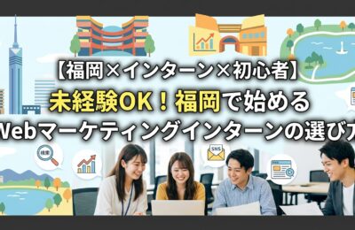 【福岡×インターン×初心者】未経験OK！福岡で始めるWebマーケティングインターンの選び方