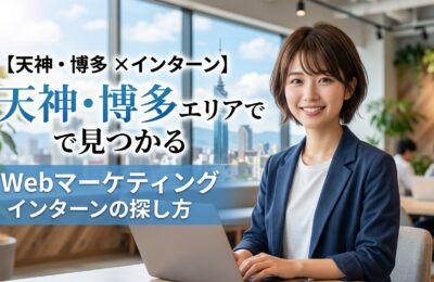 【天神・博多×インターン】天神・博多エリアで見つかるWebマーケティングインターンの探し方
