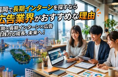 【福岡×長期インターン×広告】福岡で長期インターンを探すなら広告業界がおすすめな理由