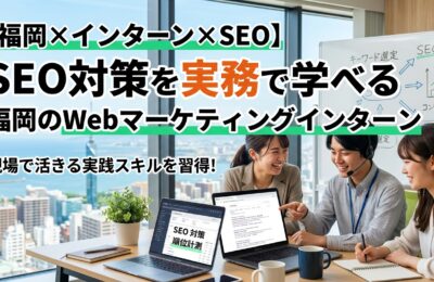 【福岡×インターン×SEO】SEO対策を実務で学べる福岡のWebマーケティングインターン