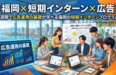 【福岡×短期インターン×広告】3週間で広告運用の基礎が学べる福岡の短期インターンプログラム
