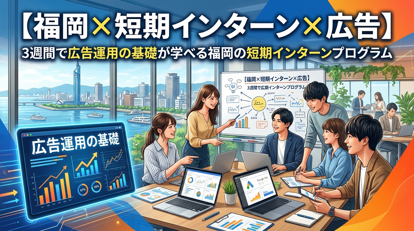 【福岡×短期インターン×広告】3週間で広告運用の基礎が学べる福岡の短期インターンプログラム