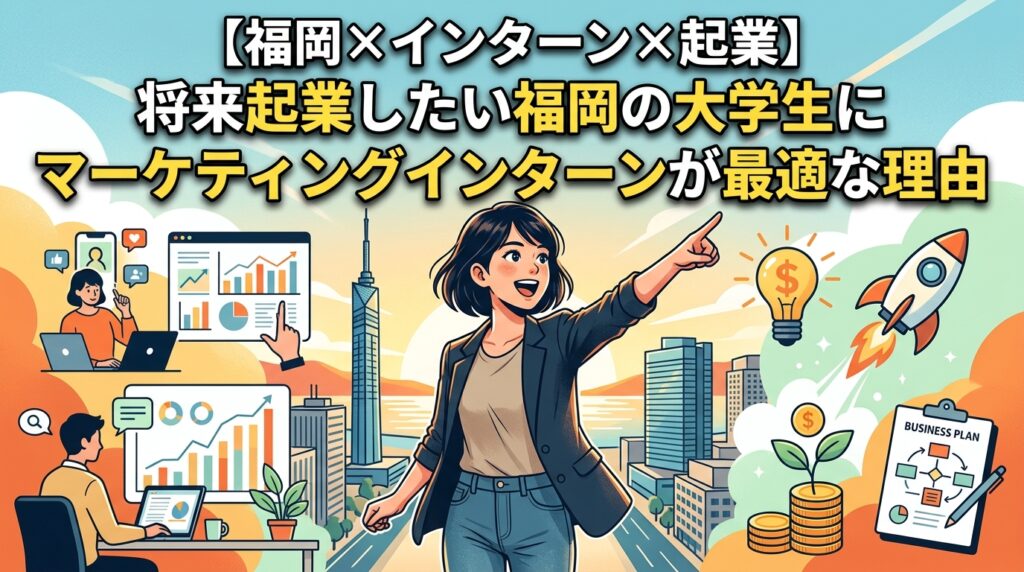 【福岡×インターン×起業】将来起業したい福岡の大学生にマーケティングインターンが最適な理由