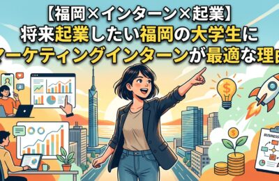【福岡×インターン×起業】将来起業したい福岡の大学生にマーケティングインターンが最適な理由