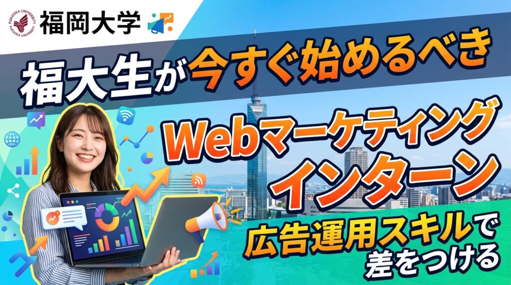 【福岡大学×インターン】福大生が今すぐ始めるべきWebマーケティングインターン｜広告運用スキルで差をつける