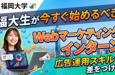 【福岡大学×インターン】福大生が今すぐ始めるべきWebマーケティングインターン｜広告運用スキルで差をつける