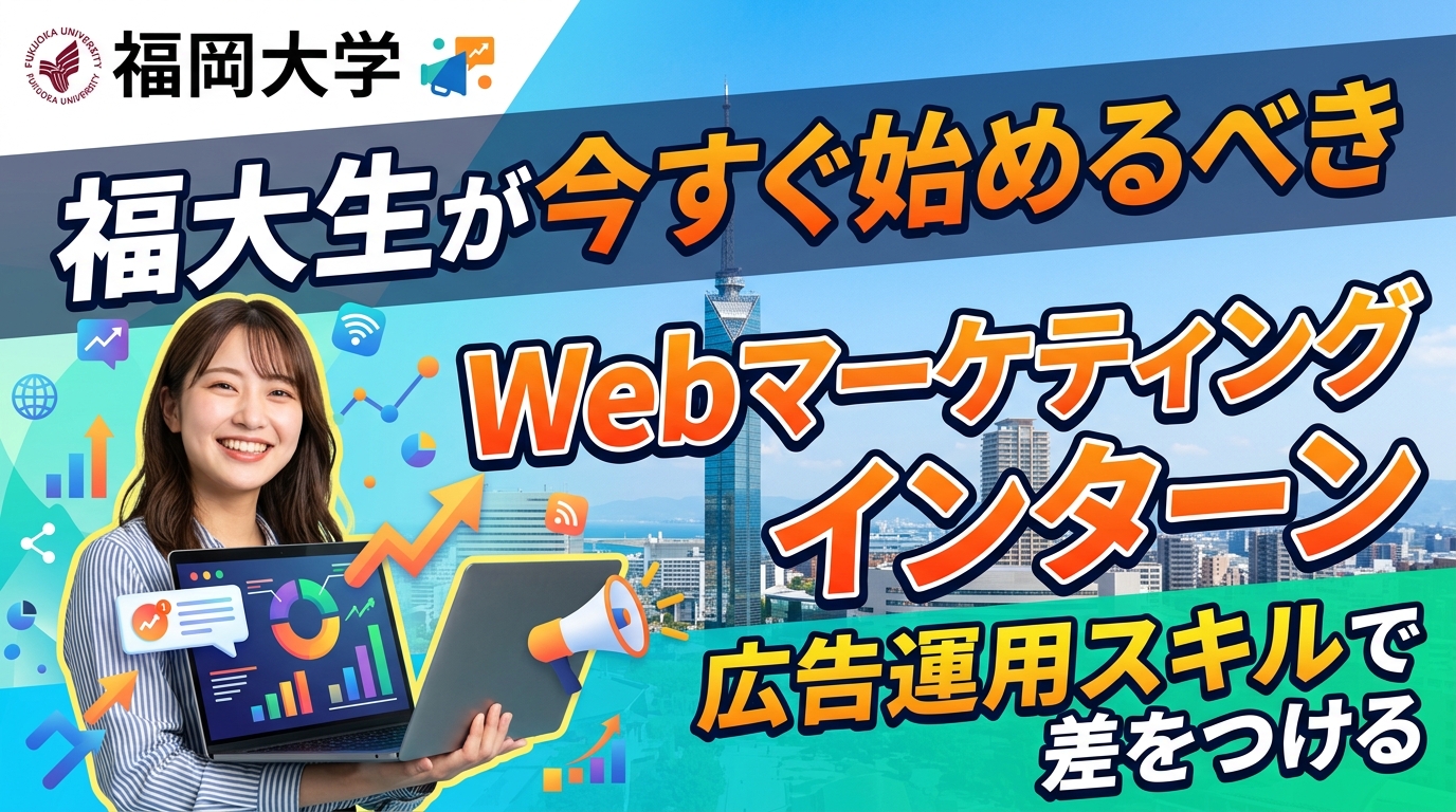 【福岡大学×インターン】福大生が今すぐ始めるべきWebマーケティングインターン｜広告運用スキルで差をつける