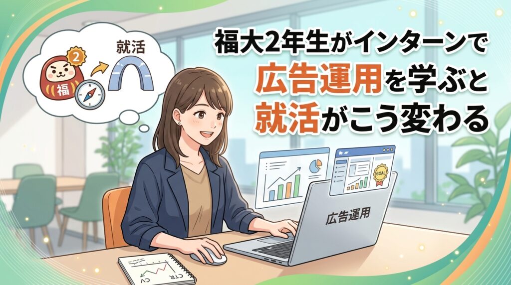【福岡大学×インターン×2年生】福大2年生がインターンで広告運用を学ぶと就活がこう変わる