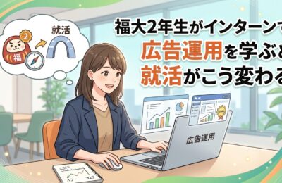 【福岡大学×インターン×2年生】福大2年生がインターンで広告運用を学ぶと就活がこう変わる
