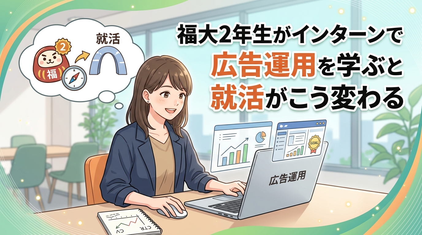 【福岡大学×インターン×2年生】福大2年生がインターンで広告運用を学ぶと就活がこう変わる