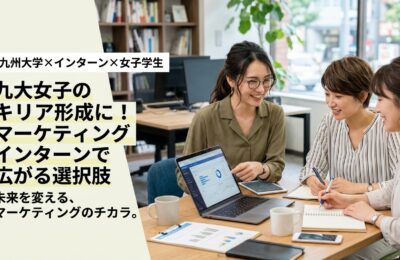 【九州大学×インターン×女子学生】九大女子のキャリア形成に！マーケティングインターンで広がる選択肢