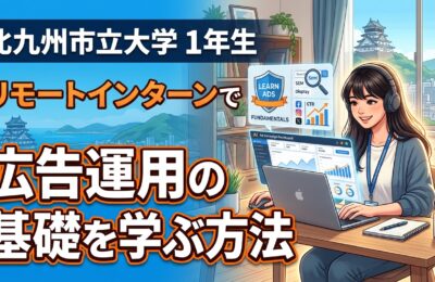 【北九州市立大学×インターン×1年生】北九州市立大学1年生がリモートインターンで広告運用の基礎を学ぶ方法