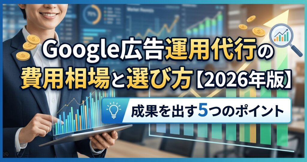 Google広告運用代行の費用相場と選び方【2026年版】成果を出す5つのポイント