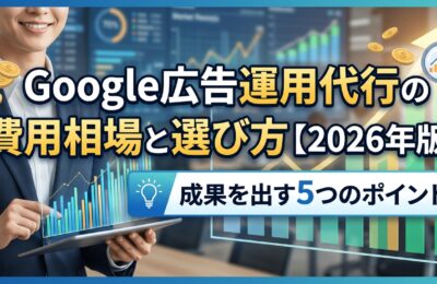 Google広告運用代行の費用相場と選び方【2026年版】成果を出す5つのポイント
