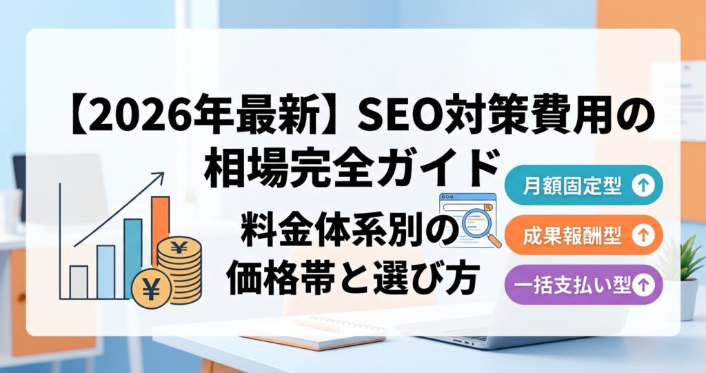 【2026年最新】SEO対策費用の相場完全ガイド｜料金体系別の価格帯と選び方