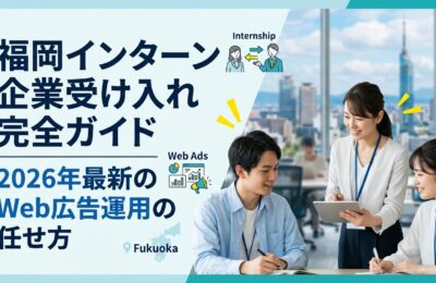 福岡インターン企業受け入れ完全ガイド|2026年最新のWeb広告運用の任せ方