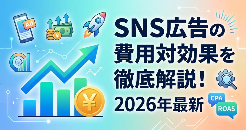 SNS広告の費用対効果を徹底解説!2026年最新の費用相場と成功のコツ