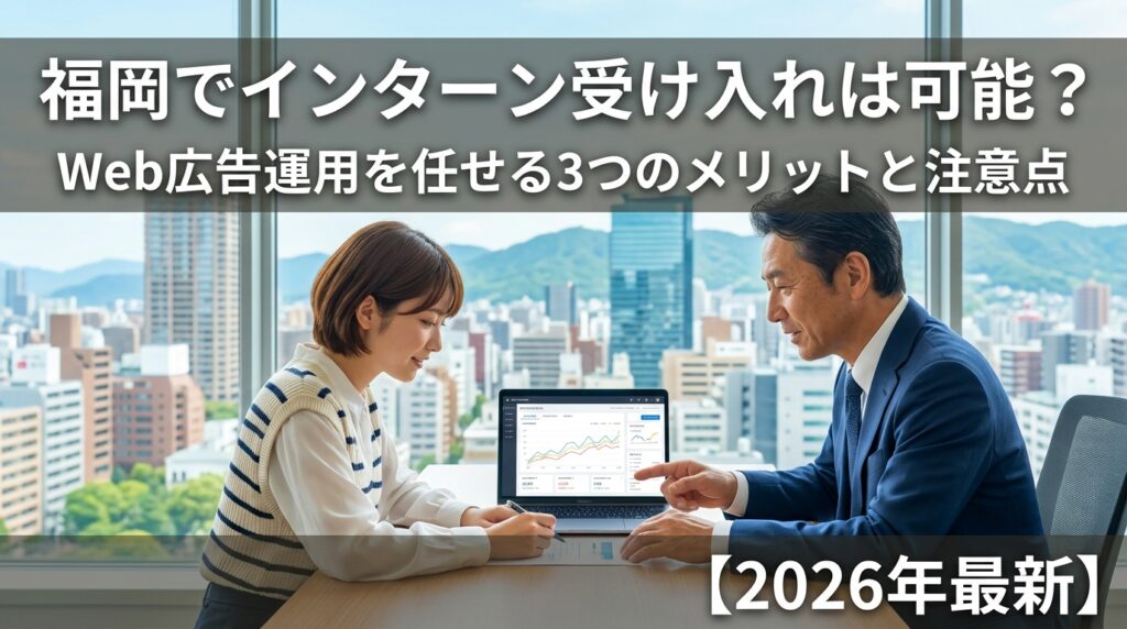 福岡でインターン受け入れは可能?Web広告運用を任せる3つのメリットと注意点【2026年最新】